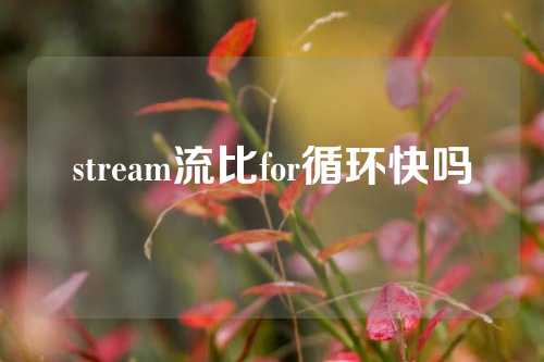 stream流比for循环快吗