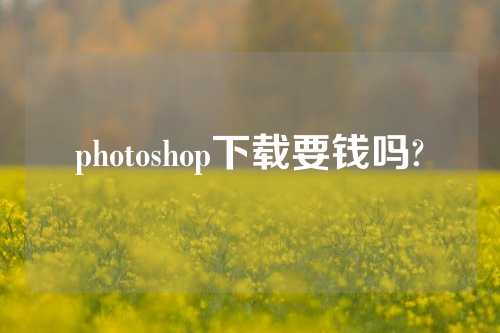 photoshop下载要钱吗?