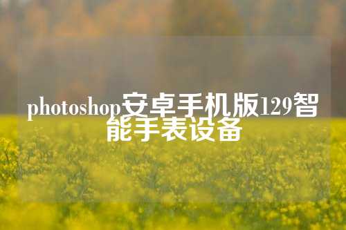 photoshop安卓手机版129智能手表设备