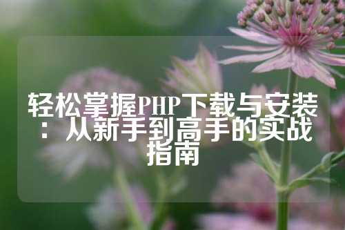 轻松掌握PHP下载与安装：从新手到高手的实战指南