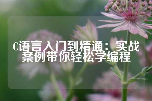 C语言入门到精通：实战案例带你轻松学编程