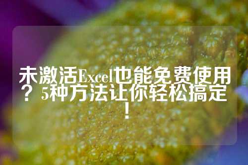 未激活Excel也能免费使用？5种方法让你轻松搞定！