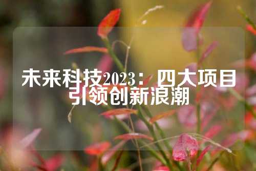 未来科技2023：四大项目引领创新浪潮