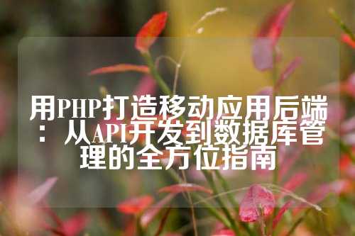 用PHP打造移动应用后端：从API开发到数据库管理的全方位指南