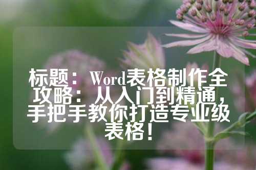 标题：Word表格制作全攻略：从入门到精通，手把手教你打造专业级表格！