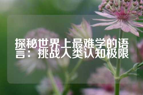 探秘世界上最难学的语言：挑战人类认知极限