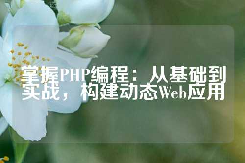 掌握PHP编程：从基础到实战，构建动态Web应用