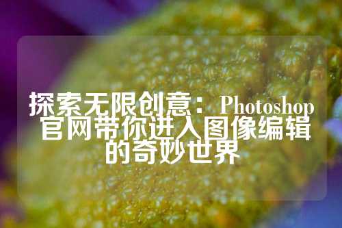 探索无限创意：Photoshop 官网带你进入图像编辑的奇妙世界