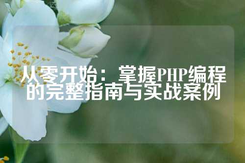 从零开始：掌握PHP编程的完整指南与实战案例