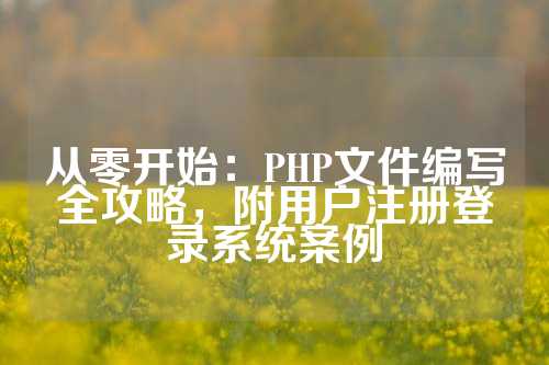 从零开始：PHP文件编写全攻略，附用户注册登录系统案例