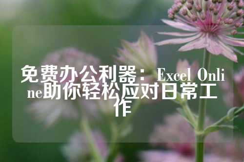 免费办公利器：Excel Online助你轻松应对日常工作