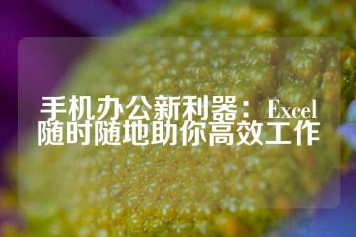 手机办公新利器：Excel随时随地助你高效工作