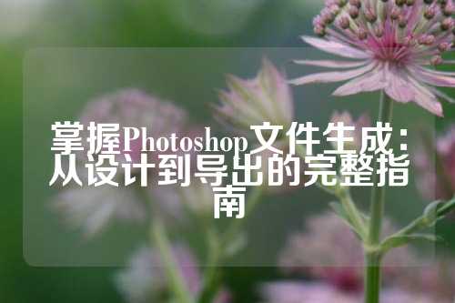 掌握Photoshop文件生成：从设计到导出的完整指南