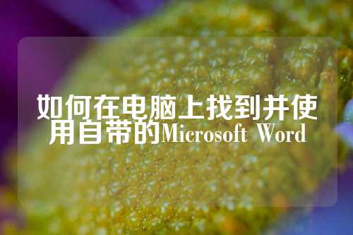 如何在电脑上找到并使用自带的Microsoft Word