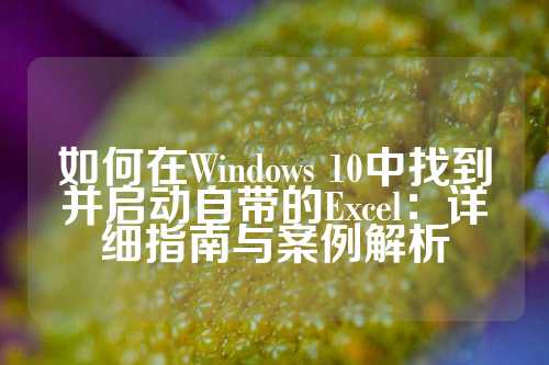 如何在Windows 10中找到并启动自带的Excel：详细指南与案例解析