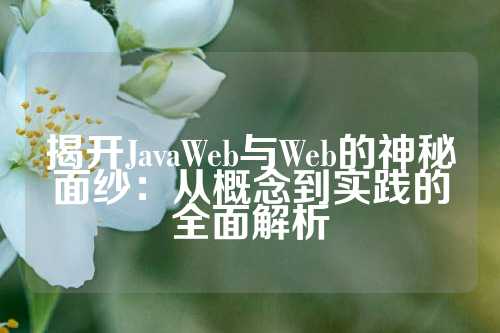 揭开JavaWeb与Web的神秘面纱：从概念到实践的全面解析