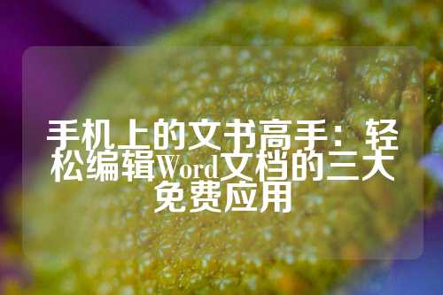 手机上的文书高手：轻松编辑Word文档的三大免费应用