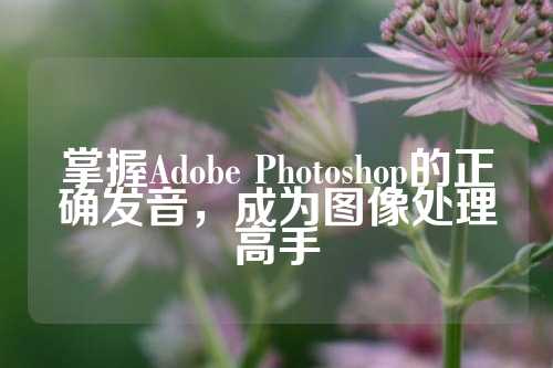 掌握Adobe Photoshop的正确发音，成为图像处理高手