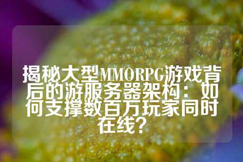 揭秘大型MMORPG游戏背后的游服务器架构：如何支撑数百万玩家同时在线？