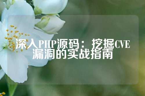 深入PHP源码：挖掘CVE漏洞的实战指南