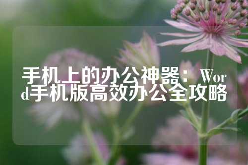 手机上的办公神器：Word手机版高效办公全攻略