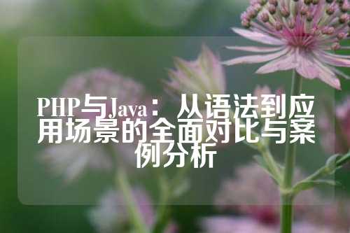 PHP与Java：从语法到应用场景的全面对比与案例分析