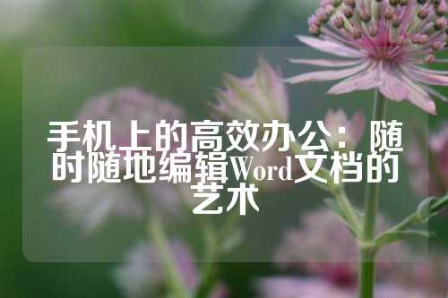 手机上的高效办公：随时随地编辑Word文档的艺术