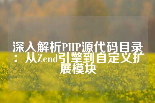 深入解析PHP源代码目录：从Zend引擎到自定义扩展模块