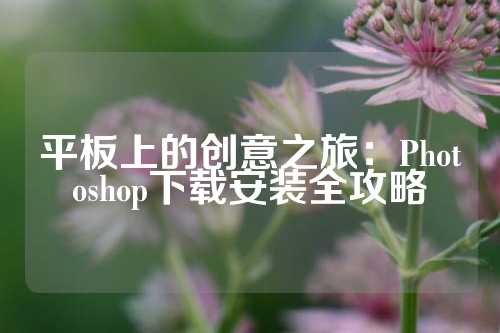 平板上的创意之旅：Photoshop下载安装全攻略