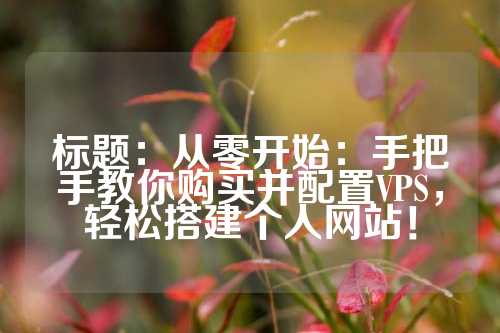 标题：从零开始：手把手教你购买并配置VPS，轻松搭建个人网站！