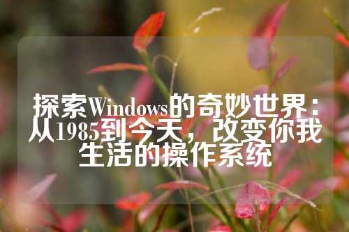 探索Windows的奇妙世界：从1985到今天，改变你我生活的操作系统