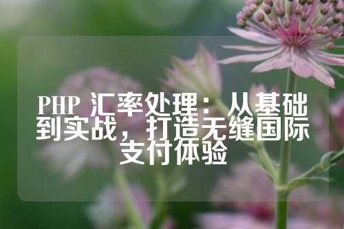 PHP 汇率处理：从基础到实战，打造无缝国际支付体验