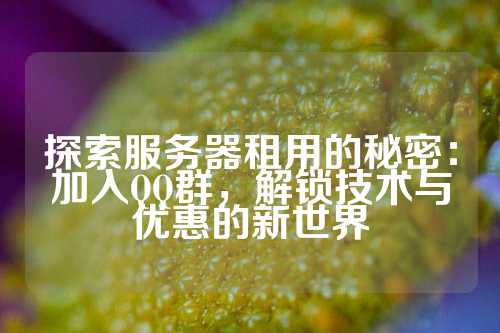 探索服务器租用的秘密：加入QQ群，解锁技术与优惠的新世界