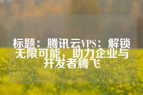 标题：腾讯云VPS：解锁无限可能，助力企业与开发者腾飞