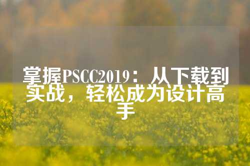 掌握PSCC2019：从下载到实战，轻松成为设计高手