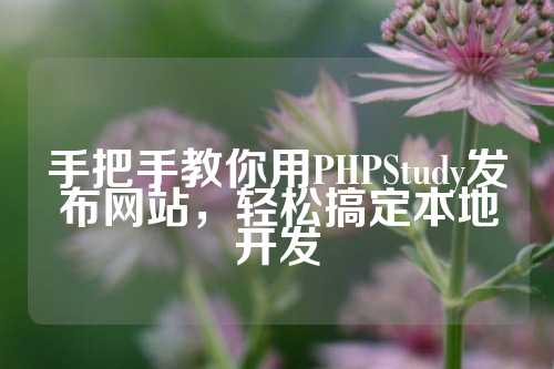 手把手教你用PHPStudy发布网站，轻松搞定本地开发