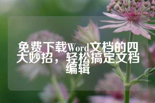 免费下载Word文档的四大妙招，轻松搞定文档编辑