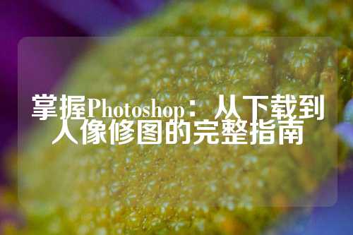 掌握Photoshop：从下载到人像修图的完整指南