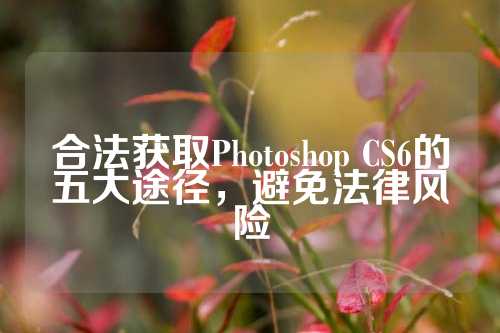 合法获取Photoshop CS6的五大途径，避免法律风险