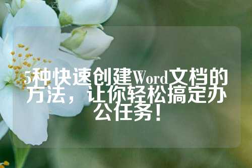 5种快速创建Word文档的方法，让你轻松搞定办公任务！