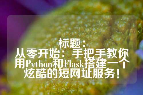 标题：
从零开始：手把手教你用Python和Flask搭建一个炫酷的短网址服务！