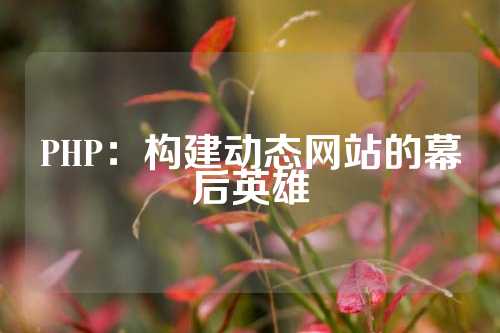 PHP：构建动态网站的幕后英雄