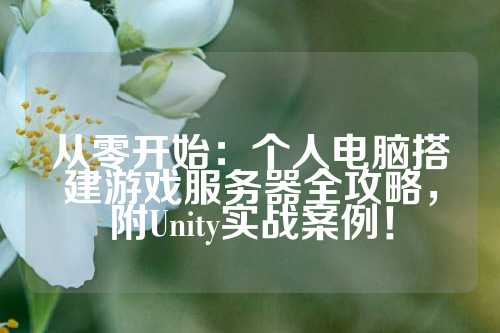 从零开始：个人电脑搭建游戏服务器全攻略，附Unity实战案例！