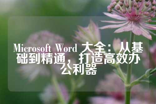 Microsoft Word 大全：从基础到精通，打造高效办公利器