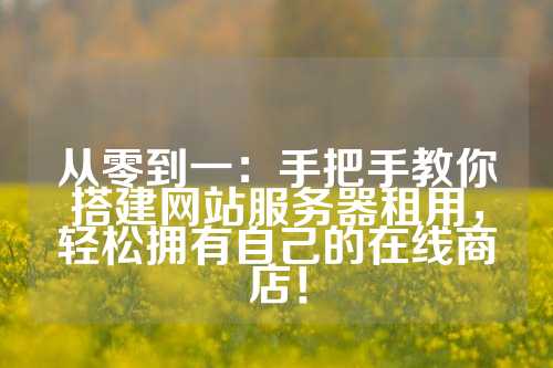 从零到一：手把手教你搭建网站服务器租用，轻松拥有自己的在线商店！