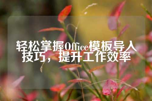 轻松掌握Office模板导入技巧，提升工作效率