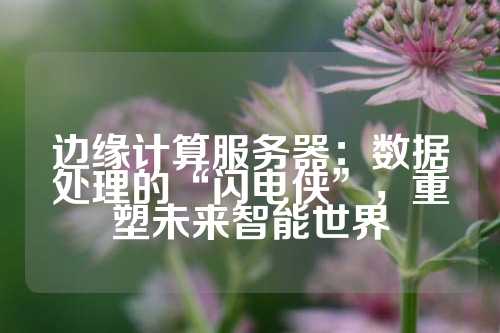 边缘计算服务器：数据处理的“闪电侠”，重塑未来智能世界