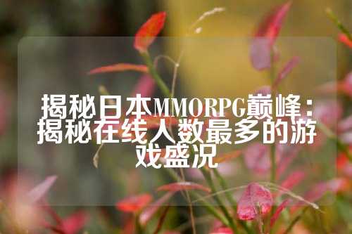 揭秘日本MMORPG巅峰：揭秘在线人数最多的游戏盛况