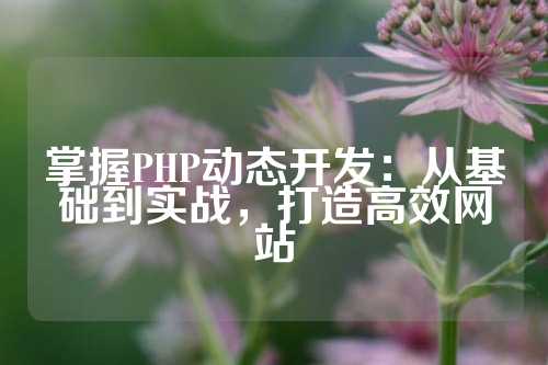 掌握PHP动态开发：从基础到实战，打造高效网站