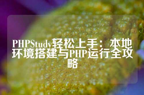 PHPStudy轻松上手：本地环境搭建与PHP运行全攻略